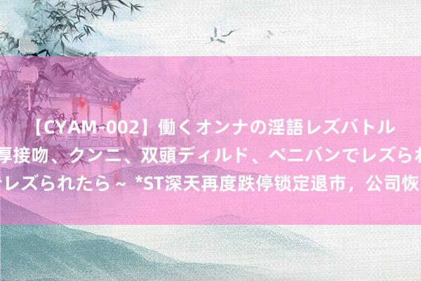 【CYAM-002】働くオンナの淫語レズバトル 2 ～もしも職場で濃厚接吻、クンニ、双頭ディルド、ペニバンでレズられたら～ *ST深天再度跌停锁定退市，公司恢复：职工往往上班