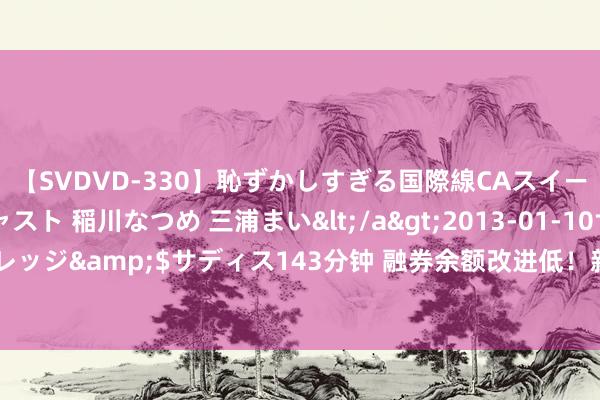 【SVDVD-330】恥ずかしすぎる国際線CAスイートクラス研修 Wキャスト 稲川なつめ 三浦まい</a>2013-01-10サディスティックヴィレッジ&$サディス143分钟 融券余额改进低！新规落地首日仅279.02亿，较岁首下落超400亿