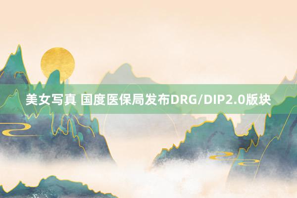 美女写真 国度医保局发布DRG/DIP2.0版块