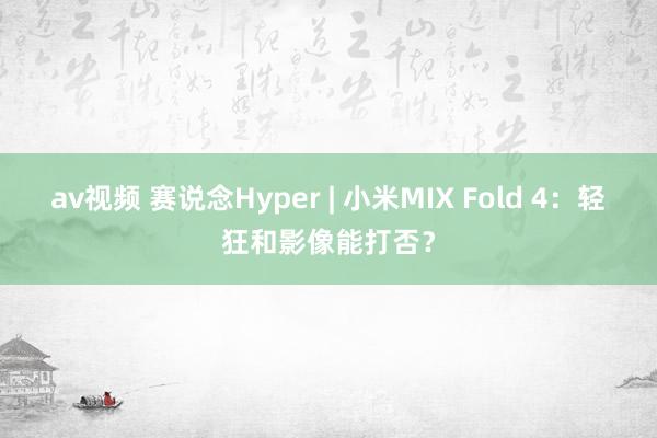 av视频 赛说念Hyper | 小米MIX Fold 4：轻狂和影像能打否？