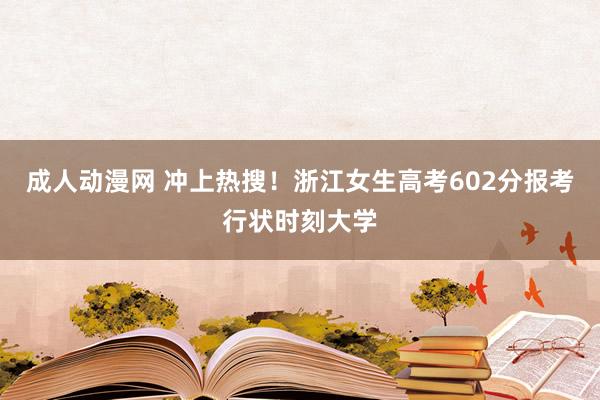 成人动漫网 冲上热搜！浙江女生高考602分报考行状时刻大学