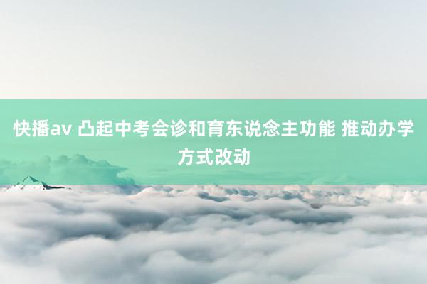 快播av 凸起中考会诊和育东说念主功能 推动办学方式改动