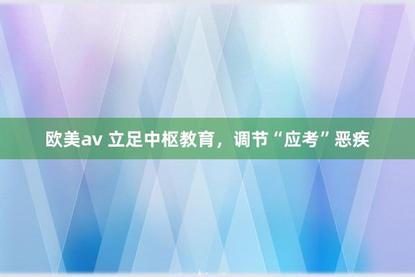 欧美av 立足中枢教育，调节“应考”恶疾