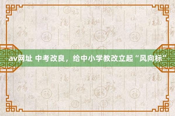 av网址 中考改良，给中小学教改立起“风向标”