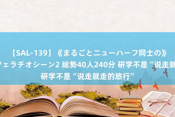 【SAL-139】《まるごとニューハーフ同士の》ペニクリフェラチオシーン2 総勢40人240分 研学不是“说走就走的旅行”