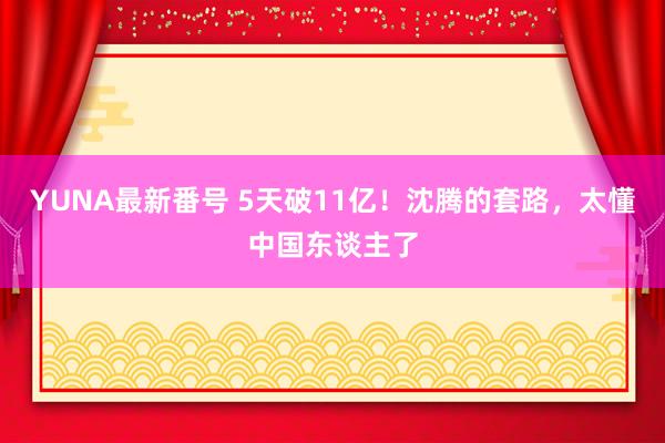 YUNA最新番号 5天破11亿！沈腾的套路，太懂中国东谈主了