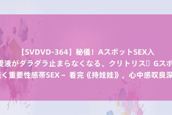 【SVDVD-364】秘儀！AスポットSEX入門 ～刺激した瞬間から愛液がダラダラ止まらなくなる、クリトリス・Gスポットに続く重要性感帯SEX～ 看完《持娃娃》，心中感叹良深，结局看似圆满，实则充满了缺憾！