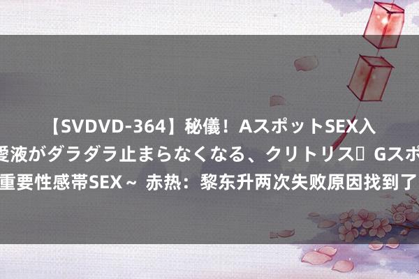 【SVDVD-364】秘儀！AスポットSEX入門 ～刺激した瞬間から愛液がダラダラ止まらなくなる、クリトリス・Gスポットに続く重要性感帯SEX～ 赤热：黎东升两次失败原因找到了，又一新东谈主物入局将助力帮他脱困