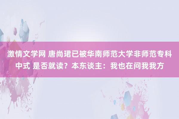 激情文学网 唐尚珺已被华南师范大学非师范专科中式 是否就读？本东谈主：我也在问我我方