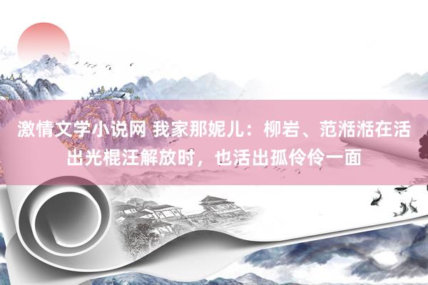 激情文学小说网 我家那妮儿：柳岩、范湉湉在活出光棍汪解放时，也活出孤伶伶一面