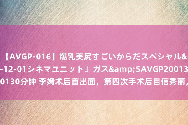 【AVGP-016】爆乳美尻すごいからだスペシャル</a>2007-12-01シネマユニット・ガス&$AVGP200130分钟 李嫣术后首出面，第四次手术后自信秀丽，王菲目光困顿憔悴好多！