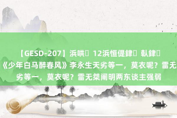 【GESD-207】浜哄12浜恒偍銉倝銉兂銉€銉笺儵銉炽儔 《少年白马醉春风》李永生天劣等一，莫衣呢？雷无桀阐明两东谈主强弱