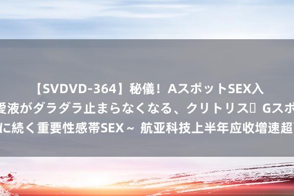 【SVDVD-364】秘儀！AスポットSEX入門 ～刺激した瞬間から愛液がダラダラ止まらなくなる、クリトリス・Gスポットに続く重要性感帯SEX～ 航亚科技上半年应收增速超营收，短期偿债谋略合手续下降