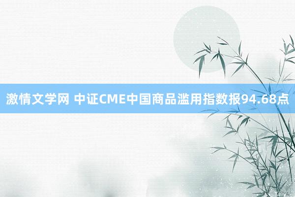 激情文学网 中证CME中国商品滥用指数报94.68点