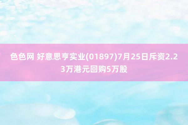 色色网 好意思亨实业(01897)7月25日斥资2.23万港元回购5万股