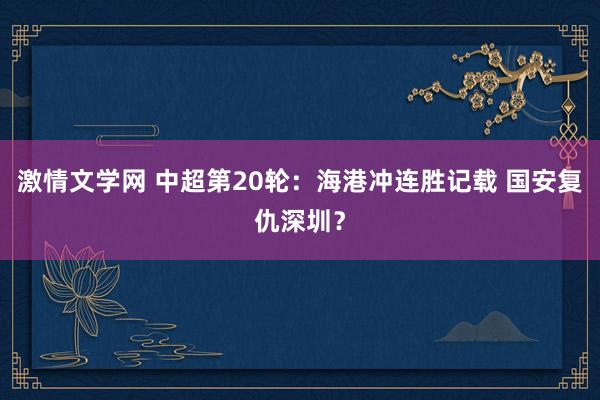 激情文学网 中超第20轮：海港冲连胜记载 国安复仇深圳？