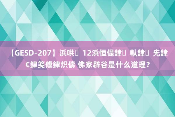 【GESD-207】浜哄12浜恒偍銉倝銉兂銉€銉笺儵銉炽儔 佛家辟谷是什么道理？