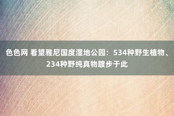 色色网 看望雅尼国度湿地公园：534种野生植物、234种野纯真物踱步于此