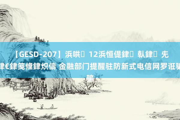 【GESD-207】浜哄12浜恒偍銉倝銉兂銉€銉笺儵銉炽儔 金融部门提醒驻防新式电信网罗诳骗