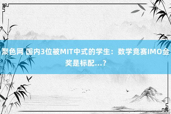 聚色网 国内3位被MIT中式的学生：数学竞赛IMO金奖是标配...？