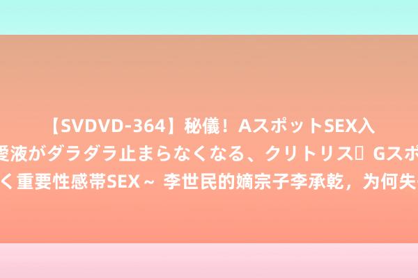 【SVDVD-364】秘儀！AスポットSEX入門 ～刺激した瞬間から愛液がダラダラ止まらなくなる、クリトリス・Gスポットに続く重要性感帯SEX～ 李世民的嫡宗子李承乾，为何失去皇位？成为太子那一刻，悲催注定