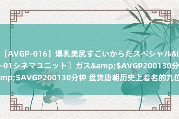 【AVGP-016】爆乳美尻すごいからだスペシャル</a>2007-12-01シネマユニット・ガス&$AVGP200130分钟 盘货唐朝历史上着名的九位公主