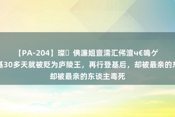 【PA-204】璨倎濂姐亶濡汇伄澶ч€嗚ゲ 唐中宗登基30多天就被贬为庐陵王，再行登基后，却被最亲的东谈主毒死