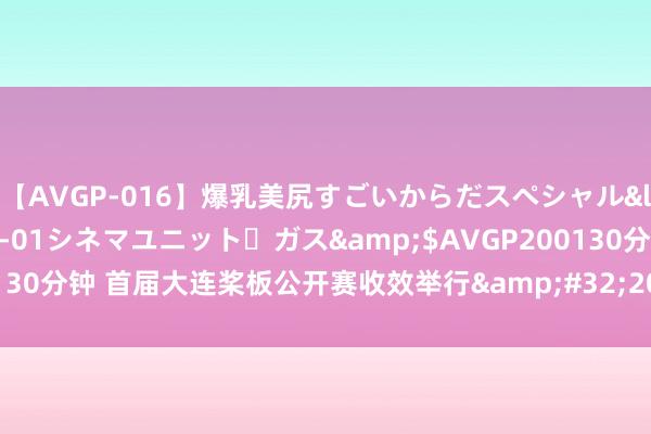 【AVGP-016】爆乳美尻すごいからだスペシャル</a>2007-12-01シネマユニット・ガス&$AVGP200130分钟 首届大连桨板公开赛收效举行&#32;200多名桨板畅通员参赛