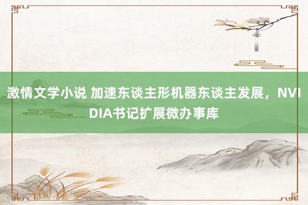 激情文学小说 加速东谈主形机器东谈主发展，NVIDIA书记扩展微办事库