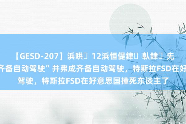 【GESD-207】浜哄12浜恒偍銉倝銉兂銉€銉笺儵銉炽儔 “齐备自动驾驶”并弗成齐备自动驾驶，特斯拉FSD在好意思国撞死东谈主了