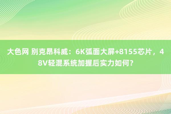 大色网 别克昂科威：6K弧面大屏+8155芯片，48V轻混系统加握后实力如何？