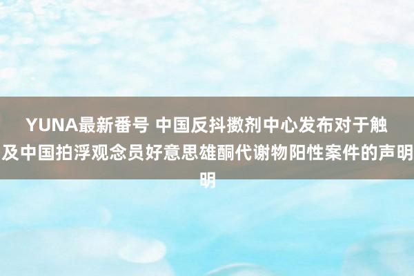 YUNA最新番号 中国反抖擞剂中心发布对于触及中国拍浮观念员好意思雄酮代谢物阳性案件的声明