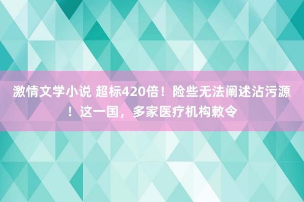 激情文学小说 超标420倍！险些无法阐述沾污源！这一国，多家医疗机构敕令