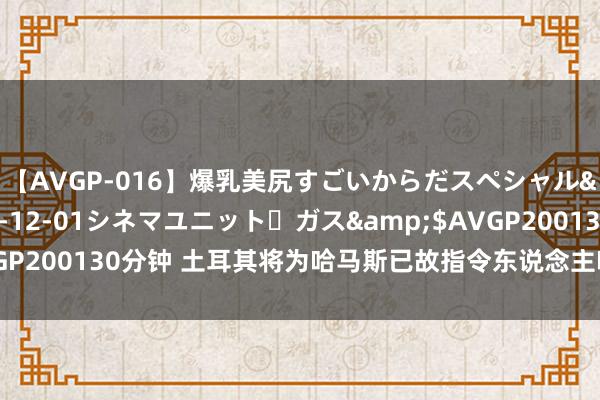 【AVGP-016】爆乳美尻すごいからだスペシャル</a>2007-12-01シネマユニット・ガス&$AVGP200130分钟 土耳其将为哈马斯已故指令东说念主哈尼亚举行宇宙诟谇