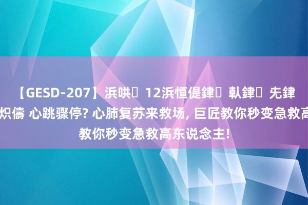 【GESD-207】浜哄12浜恒偍銉倝銉兂銉€銉笺儵銉炽儔 心跳骤停? 心肺复苏来救场， 巨匠教你秒变急救高东说念主!