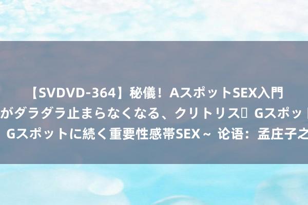 【SVDVD-364】秘儀！AスポットSEX入門 ～刺激した瞬間から愛液がダラダラ止まらなくなる、クリトリス・Gスポットに続く重要性感帯SEX～ 论语：孟庄子之孝也（19-18）