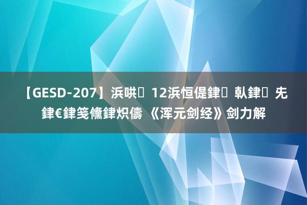 【GESD-207】浜哄12浜恒偍銉倝銉兂銉€銉笺儵銉炽儔 《浑元剑经》剑力解