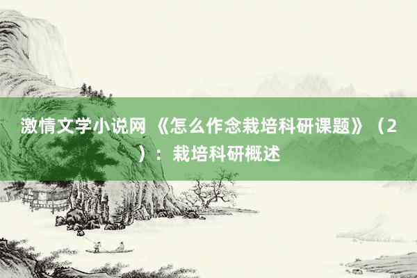 激情文学小说网 《怎么作念栽培科研课题》（2）：栽培科研概述