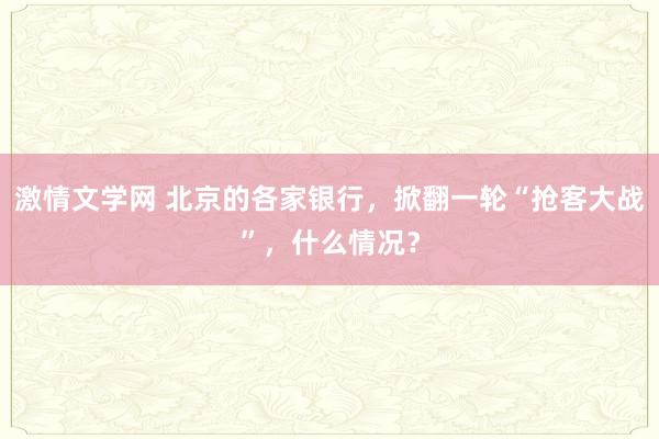 激情文学网 北京的各家银行，掀翻一轮“抢客大战”，什么情况？