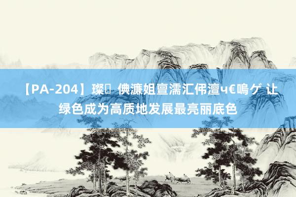 【PA-204】璨倎濂姐亶濡汇伄澶ч€嗚ゲ 让绿色成为高质地发展最亮丽底色