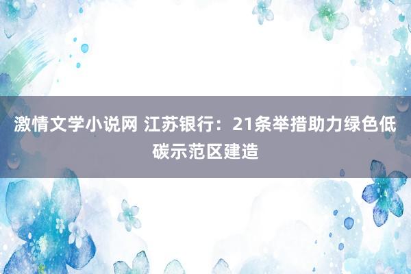 激情文学小说网 江苏银行：21条举措助力绿色低碳示范区建造