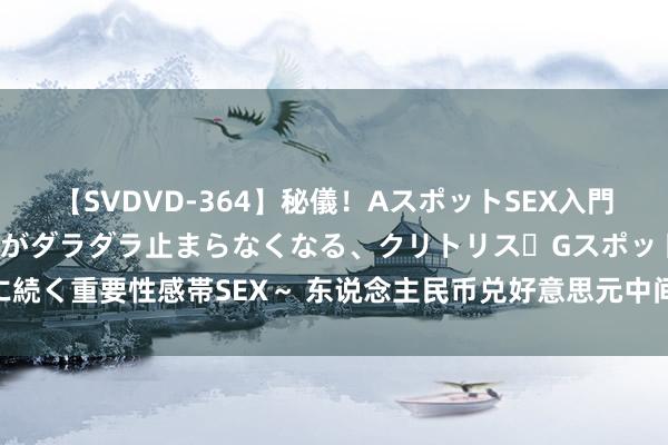 【SVDVD-364】秘儀！AスポットSEX入門 ～刺激した瞬間から愛液がダラダラ止まらなくなる、クリトリス・Gスポットに続く重要性感帯SEX～ 东说念主民币兑好意思元中间价报7.1045 调贬25个基点