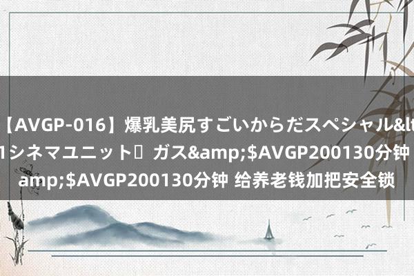 【AVGP-016】爆乳美尻すごいからだスペシャル</a>2007-12-01シネマユニット・ガス&$AVGP200130分钟 给养老钱加把安全锁