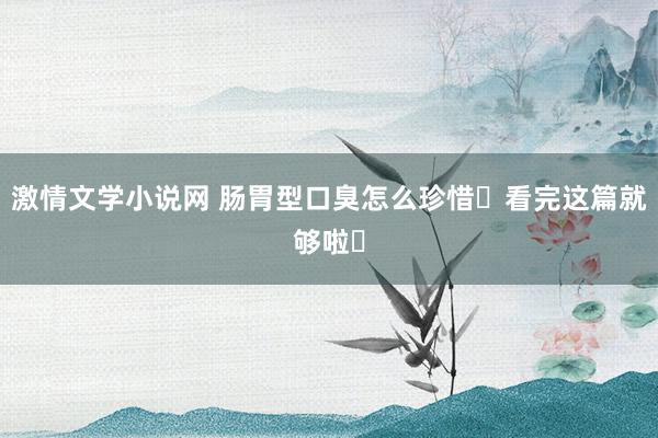 激情文学小说网 肠胃型口臭怎么珍惜❓看完这篇就够啦❗