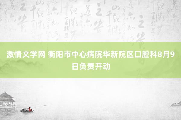 激情文学网 衡阳市中心病院华新院区口腔科8月9日负责开动