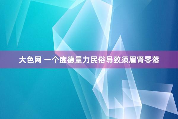 大色网 一个度德量力民俗导致须眉肾零落