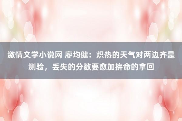 激情文学小说网 廖均健：炽热的天气对两边齐是测验，丢失的分数要愈加拚命的拿回