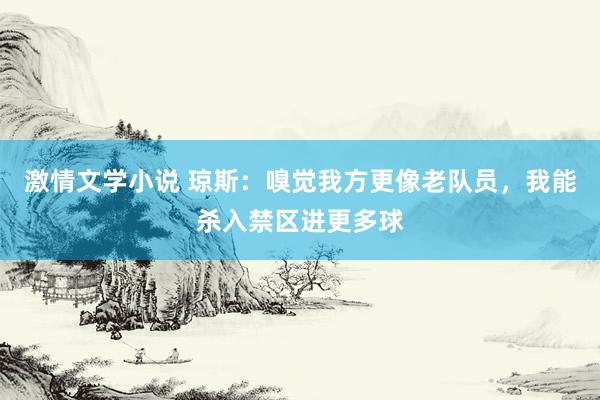 激情文学小说 琼斯：嗅觉我方更像老队员，我能杀入禁区进更多球