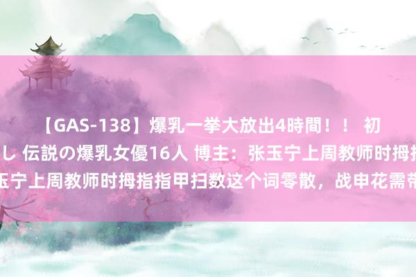 【GAS-138】爆乳一挙大放出4時間！！ 初出し！すべて撮り下ろし 伝説の爆乳女優16人 博主：张玉宁上周教师时拇指指甲扫数这个词零散，战申花需带护具参赛