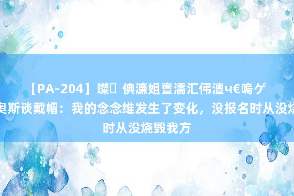 【PA-204】璨倎濂姐亶濡汇伄澶ч€嗚ゲ 帕拉西奥斯谈戴帽：我的念念维发生了变化，没报名时从没烧毁我方